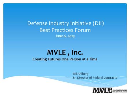 Defense Industry Initiative (DII) Best Practices Forum June 6, 2013 MVLE, Inc. Creating Futures One Person at a Time Bill Ahlberg Sr. Director of Federal.