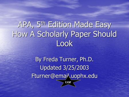 APA, 5 th Edition Made Easy How A Scholarly Paper Should Look By Freda Turner, Ph.D. Updated 3/25/2003 UOP.