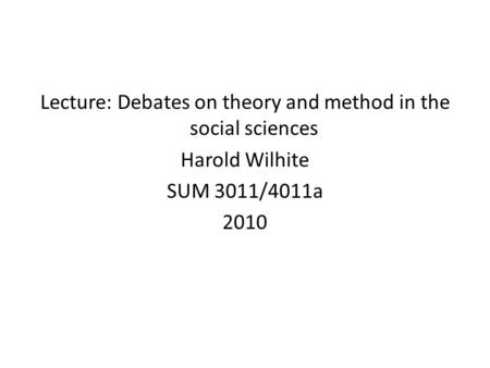 Lecture: Debates on theory and method in the social sciences Harold Wilhite SUM 3011/4011a 2010.