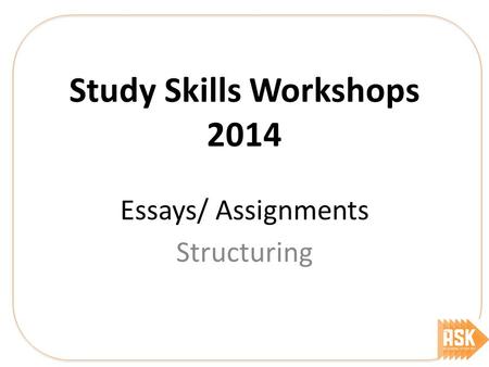 Study Skills Workshops 2014 Essays/ Assignments Structuring.