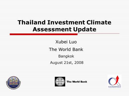 Thailand Investment Climate Assessment Update Xubei Luo The World Bank Bangkok August 21st, 2008.