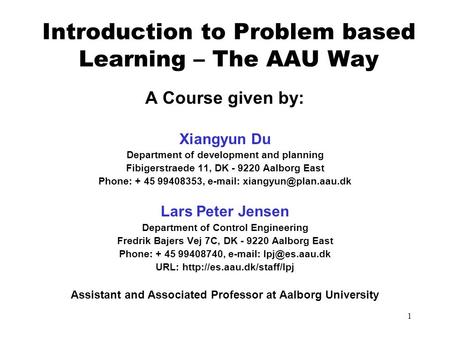 1 Introduction to Problem based Learning – The AAU Way A Course given by: Xiangyun Du Department of development and planning Fibigerstraede 11, DK - 9220.