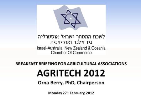 BREAKFAST BRIEFING FOR AGRICULTURAL ASSOCIATIONS AGRITECH 2012 Orna Berry, PhD, Chairperson Monday 27 th February, 2012.