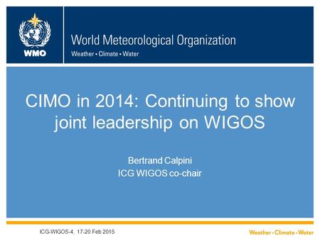 WMO CIMO in 2014: Continuing to show joint leadership on WIGOS Bertrand Calpini ICG WIGOS co-chair ICG-WIGOS-4, 17-20 Feb 2015.