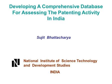 Developing A Comprehensive Database For Assessing The Patenting Activity In India Sujit Bhattacharya National Institute of Science Technology and Development.