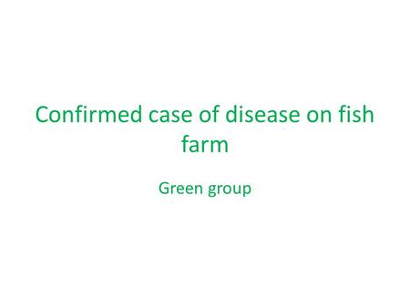 Confirmed case of disease on fish farm Green group.