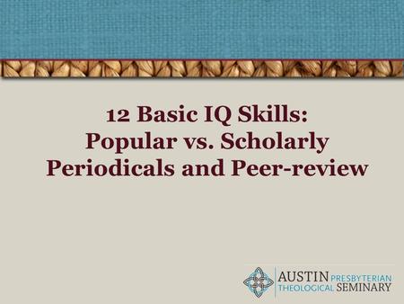 12 Basic IQ Skills: Popular vs. Scholarly Periodicals and Peer-review.