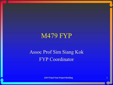 2005 Final Year Project Briefing 1 M479 FYP Assoc Prof Sim Siang Kok FYP Coordinator.