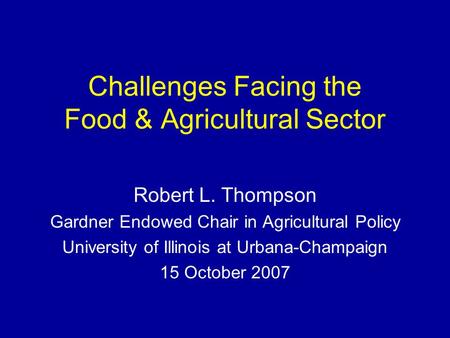 Challenges Facing the Food & Agricultural Sector Robert L. Thompson Gardner Endowed Chair in Agricultural Policy University of Illinois at Urbana-Champaign.