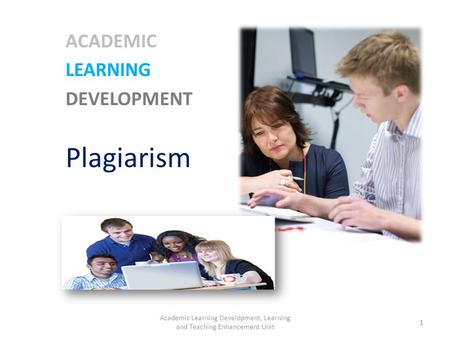 ACADEMIC LEARNING DEVELOPMENT Plagiarism 1 Academic Learning Development, Learning and Teaching Enhancement Unit.