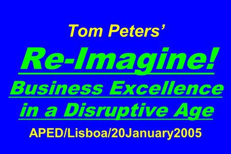 Tom Peters’ Re-Imagine! Business Excellence in a Disruptive Age APED/Lisboa/20January2005.