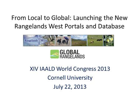 From Local to Global: Launching the New Rangelands West Portals and Database XIV IAALD World Congress 2013 Cornell University July 22, 2013.