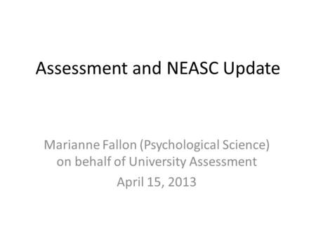 Assessment and NEASC Update Marianne Fallon (Psychological Science) on behalf of University Assessment April 15, 2013.