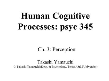 Human Cognitive Processes: psyc 345 Ch. 3: Perception Takashi Yamauchi © Takashi Yamauchi (Dept. of Psychology, Texas A&M University)