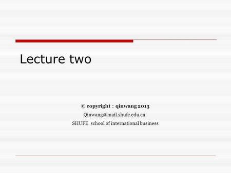 Lecture two © copyright ： qinwang 2013 SHUFE school of international business.