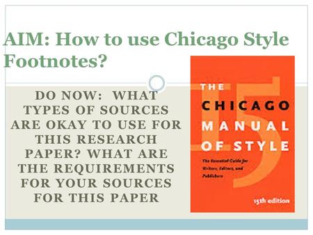 DO NOW: WHAT TYPES OF SOURCES ARE OKAY TO USE FOR THIS RESEARCH PAPER? WHAT ARE THE REQUIREMENTS FOR YOUR SOURCES FOR THIS PAPER AIM: How to use Chicago.