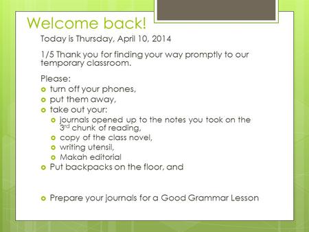 Welcome back! Today is Thursday, April 10, 2014 1/5 Thank you for finding your way promptly to our temporary classroom. Please:  turn off your phones,