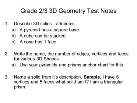 Grade 2/3 3D Geometry Test Notes 1.Describe 3D solids - attributes a)A pyramid has a square base b)A cube can be stacked c)A cone has 1 face 2.Write the.
