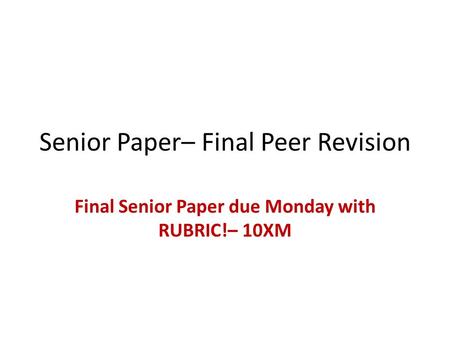 Senior Paper– Final Peer Revision Final Senior Paper due Monday with RUBRIC!– 10XM.