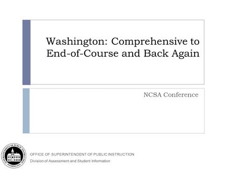 OFFICE OF SUPERINTENDENT OF PUBLIC INSTRUCTION Division of Assessment and Student Information Washington: Comprehensive to End-of-Course and Back Again.