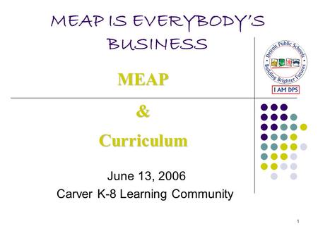 1 MEAP IS EVERYBODY’S BUSINESS June 13, 2006 Carver K-8 Learning Community MEAP&Curriculum.