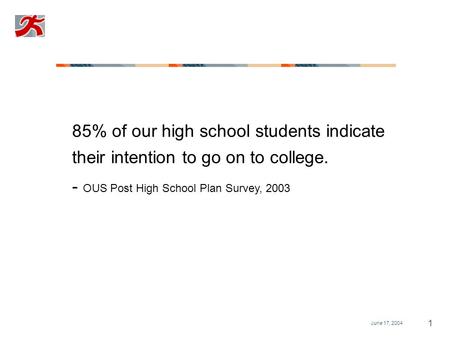 June 17, 2004 1 85% of our high school students indicate their intention to go on to college. - OUS Post High School Plan Survey, 2003.