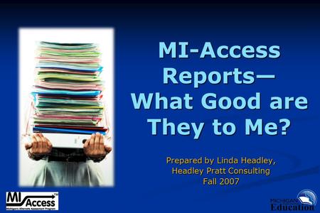 MI-Access Reports— What Good are They to Me? Prepared by Linda Headley, Headley Pratt Consulting Fall 2007.