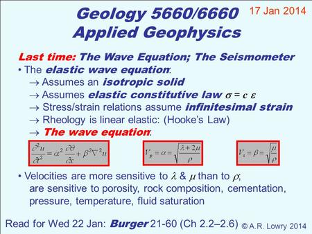 Geology 5660/6660 Applied Geophysics 17 Jan 2014 © A.R. Lowry 2014 Read for Wed 22 Jan: Burger 21-60 (Ch 2.2–2.6) Last time: The Wave Equation; The Seismometer.