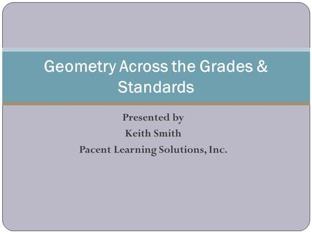 Presented by Keith Smith Pacent Learning Solutions, Inc. Geometry Across the Grades & Standards.
