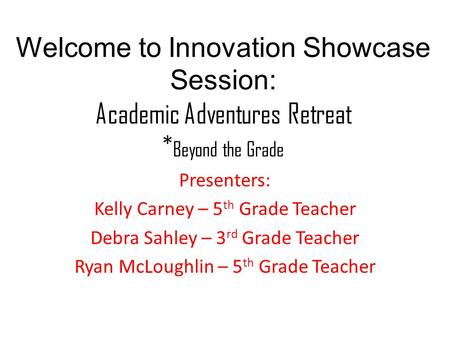 Welcome to Innovation Showcase Session: Academic Adventures Retreat * Beyond the Grade Presenters: Kelly Carney – 5 th Grade Teacher Debra Sahley – 3 rd.