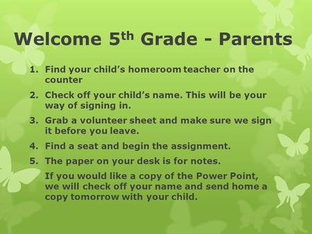 Welcome 5 th Grade - Parents 1.Find your child’s homeroom teacher on the counter 2.Check off your child’s name. This will be your way of signing in. 3.Grab.
