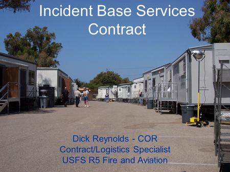 Incident Base Services Contract Dick Reynolds - COR Contract/Logistics Specialist USFS R5 Fire and Aviation.
