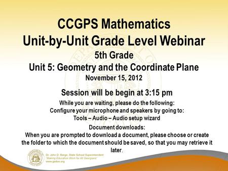 CCGPS Mathematics Unit-by-Unit Grade Level Webinar 5th Grade Unit 5: Geometry and the Coordinate Plane November 15, 2012 Session will be begin at 3:15.