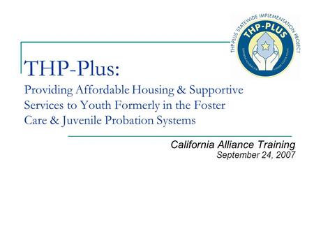 THP-Plus: Providing Affordable Housing & Supportive Services to Youth Formerly in the Foster Care & Juvenile Probation Systems California Alliance Training.