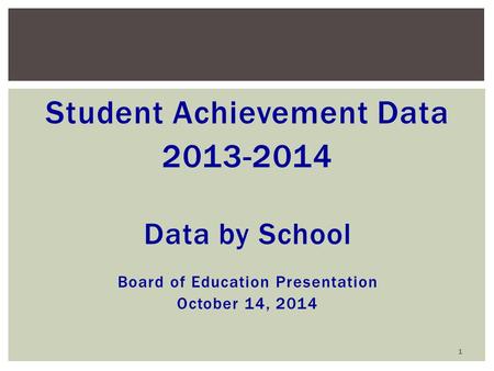Student Achievement Data 2013-2014 Data by School Board of Education Presentation October 14, 2014 1.