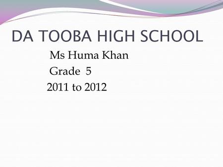 DA TOOBA HIGH SCHOOL Ms Huma Khan Grade 5 2011 to 2012.