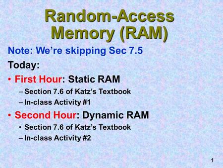 1 Random-Access Memory (RAM) Note: We’re skipping Sec 7.5 Today: First Hour: Static RAM –Section 7.6 of Katz’s Textbook –In-class Activity #1 Second Hour: