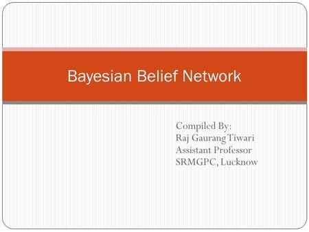 Bayesian Belief Network Compiled By: Raj Gaurang Tiwari Assistant Professor SRMGPC, Lucknow.