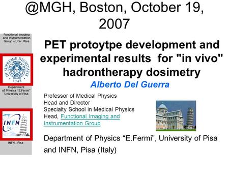 @MGH, Boston, October 19, 2007 PET protoytpe development and experimental results for in vivo hadrontherapy dosimetry Alberto Del Guerra Professor of.