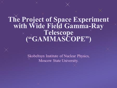 The Project of Space Experiment with Wide Field Gamma-Ray Telescope (“GAMMASCOPE”) Skobeltsyn Institute of Nuclear Physics, Moscow State University.