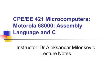 CPE/EE 421 Microcomputers: Motorola 68000: Assembly Language and C Instructor: Dr Aleksandar Milenkovic Lecture Notes.