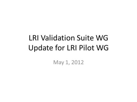 LRI Validation Suite WG Update for LRI Pilot WG May 1, 2012.