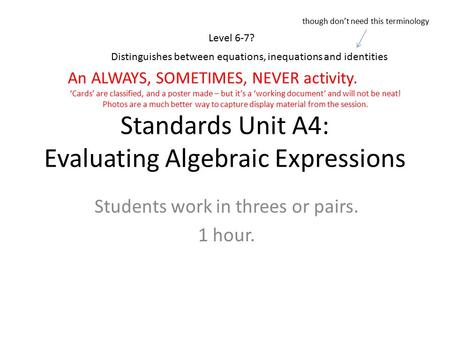 Standards Unit A4: Evaluating Algebraic Expressions Students work in threes or pairs. 1 hour. Level 6-7? An ALWAYS, SOMETIMES, NEVER activity. ‘Cards’