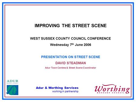 Adur & Worthing Services working in partnership IMPROVING THE STREET SCENE WEST SUSSEX COUNTY COUNCIL CONFERENCE Wednesday 7 th June 2006 PRESENTATION.