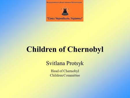 Children of Chernobyl Svitlana Protsyk Head of Chernobyl Children Committee.