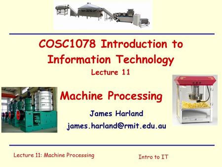 Lecture 11: Machine Processing Intro to IT COSC1078 Introduction to Information Technology Lecture 11 Machine Processing James Harland