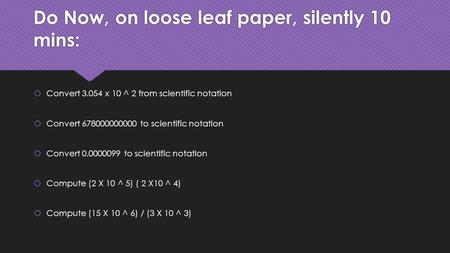 Do Now, on loose leaf paper, silently 10 mins:  Convert 3.054 x 10 ^ 2 from scientific notation  Convert 678000000000 to scientific notation  Convert.