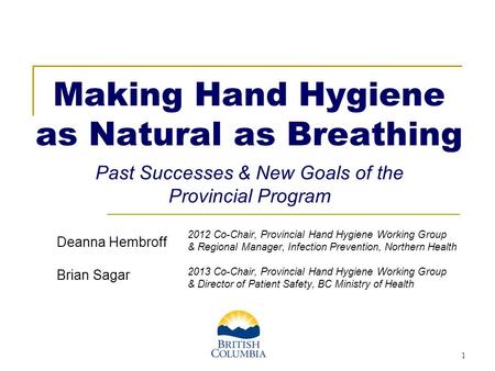 1 Making Hand Hygiene as Natural as Breathing x Past Successes & New Goals of the Provincial Program 2012 Co-Chair, Provincial Hand Hygiene Working Group.