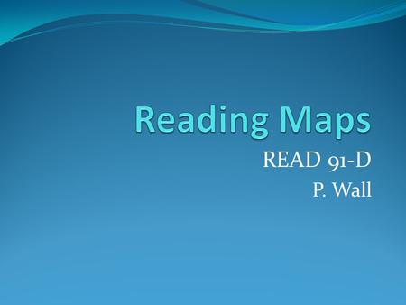 READ 91-D P. Wall. A. TYPES of Maps B. ELEMENTS of Maps C. LOCATION on Maps.