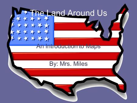 The Land Around Us An Introduction to Maps By: Mrs. Miles.
